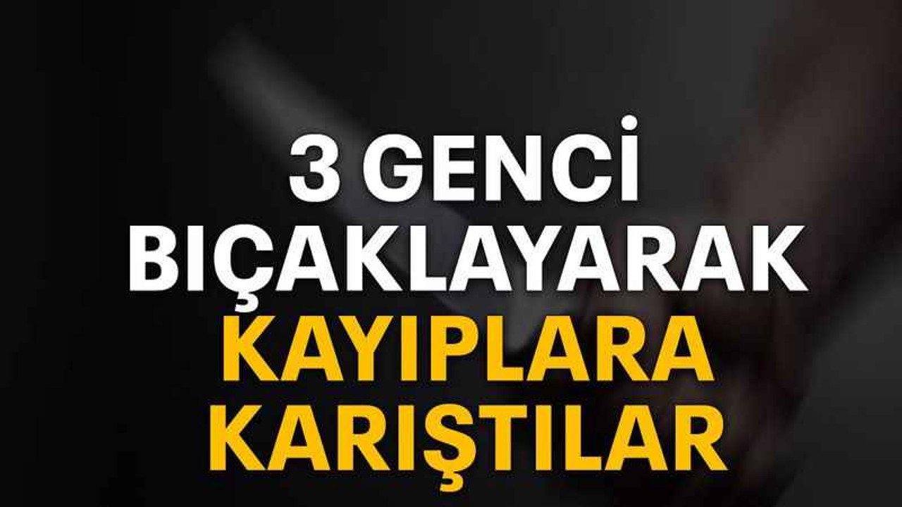 3 genci bıçaklayarak kayıplara karıştılar